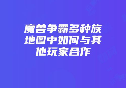 魔兽争霸多种族地图中如何与其他玩家合作