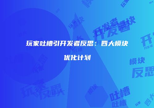 玩家吐槽引开发者反思：四大模块优化计划