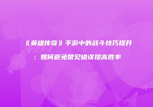 《英雄传奇》手游中的战斗技巧提升：如何避免常见错误提高胜率