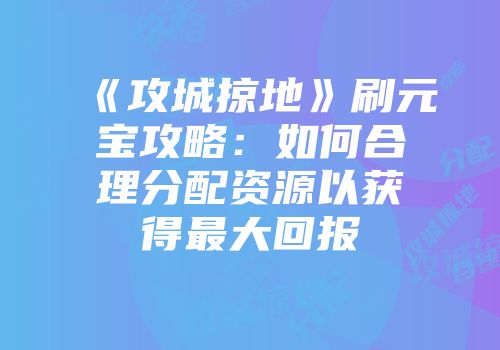 《攻城掠地》刷元宝攻略：如何合理分配资源以获得最大回报