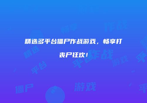 精选多平台僵尸作战游戏，畅享打丧尸狂欢！