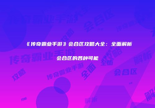 《传奇霸业手游》会合区攻略大全:全面解析会合区的各种可能