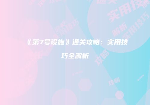 《第7号设施》通关攻略：实用技巧全解析