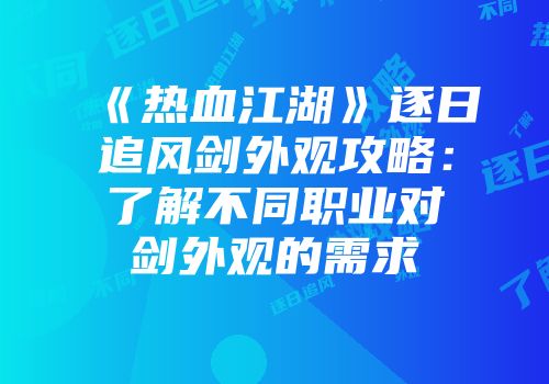 《热血江湖》逐日追风剑外观攻略：了解不同职业对剑外观的需求