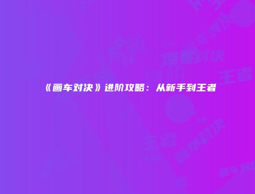 《画车对决》进阶攻略：从新手到王者