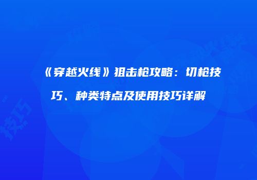 《穿越火线》狙击枪攻略：切枪技巧、种类特点及使用技巧详解