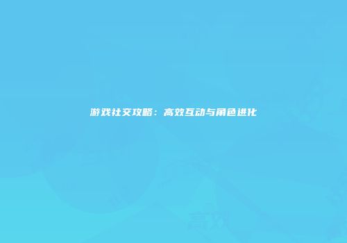 游戏社交攻略：高效互动与角色进化
