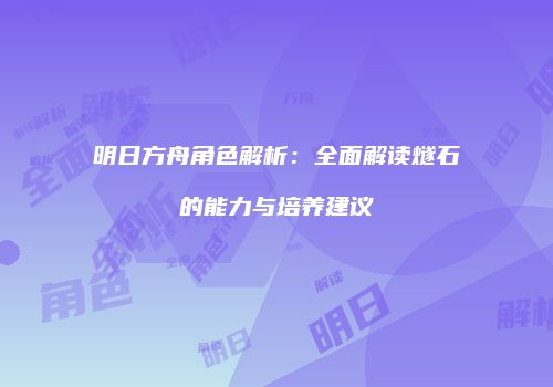 明日方舟角色解析：全面解读燧石的能力与培养建议
