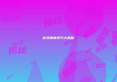 游戏削皮技巧大揭秘