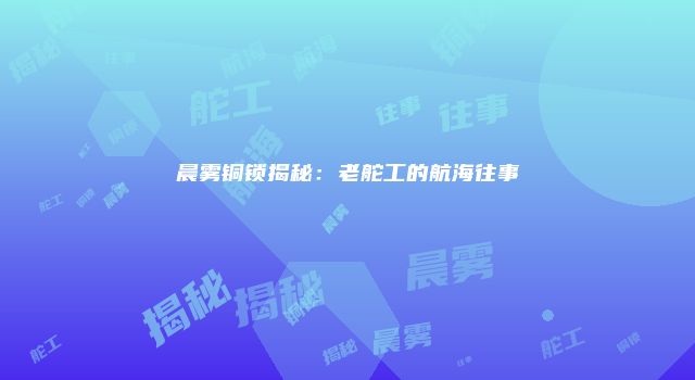晨雾铜锁揭秘：老舵工的航海往事