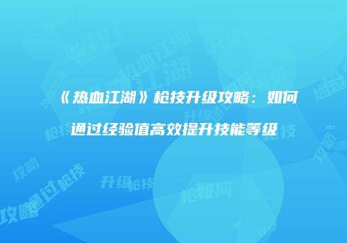 《热血江湖》枪技升级攻略：如何通过经验值高效提升技能等级