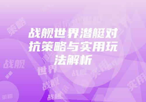 战舰世界潜艇对抗策略与实用玩法解析