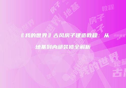 《我的世界》古风房子建造教程：从地基到内部装修全解析