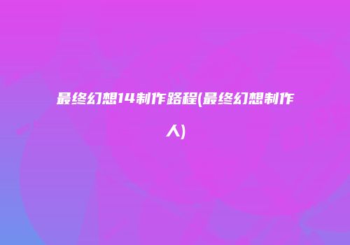 最终幻想14制作路程(最终幻想制作人)