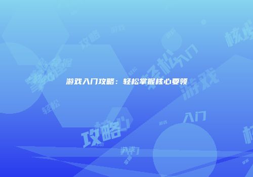 游戏入门攻略：轻松掌握核心要领