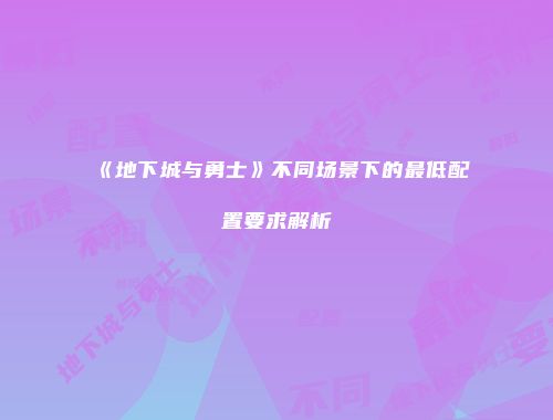 《地下城与勇士》不同场景下的最低配置要求解析
