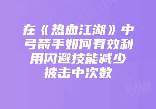 在《热血江湖》中弓箭手如何有效利用闪避技能减少被击中次数
