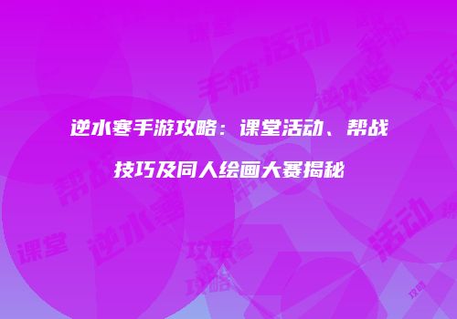逆水寒手游攻略：课堂活动、帮战技巧及同人绘画大赛揭秘