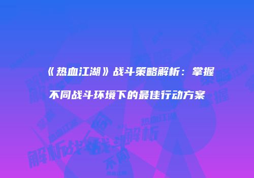 《热血江湖》战斗策略解析：掌握不同战斗环境下的最佳行动方案