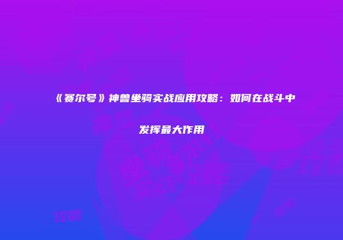 《赛尔号》神兽坐骑实战应用攻略：如何在战斗中发挥最大作用