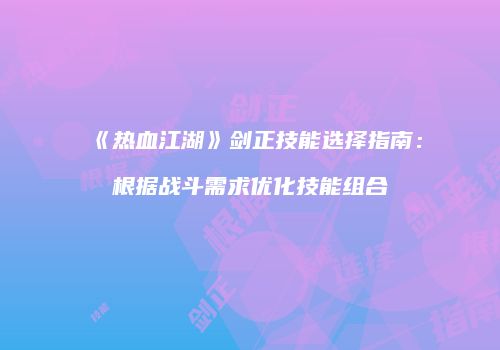 《热血江湖》剑正技能选择指南：根据战斗需求优化技能组合