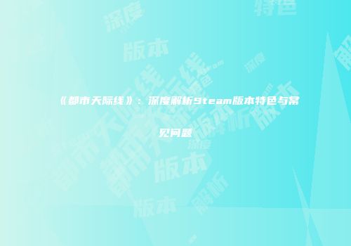 《都市天际线》：深度解析Steam版本特色与常见问题