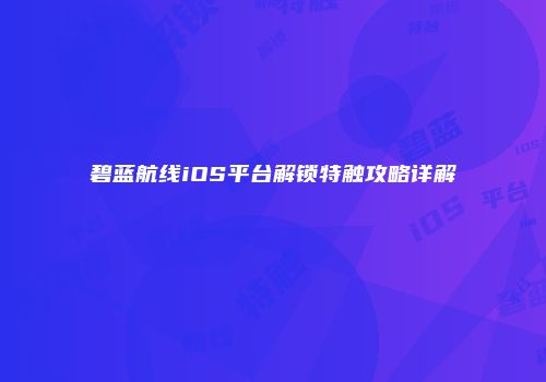 碧蓝航线iOS平台解锁特触攻略详解