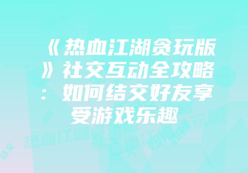 《热血江湖贪玩版》社交互动全攻略：如何结交好友享受游戏乐趣