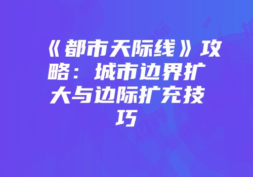 《都市天际线》攻略：城市边界扩大与边际扩充技巧