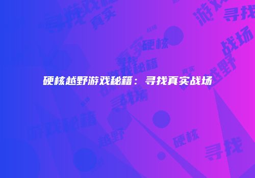 硬核越野游戏秘籍：寻找真实战场