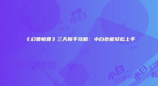 《幻兽帕鲁》三天新手攻略：小白也能轻松上手