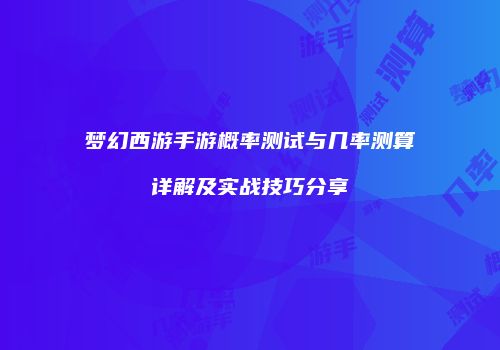 梦幻西游手游概率测试与几率测算详解及实战技巧分享