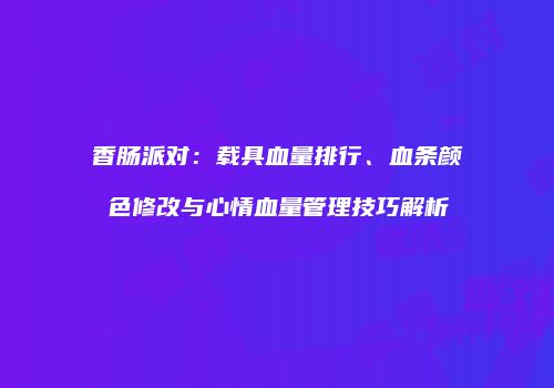 香肠派对：载具血量排行、血条颜色修改与心情血量管理技巧解析