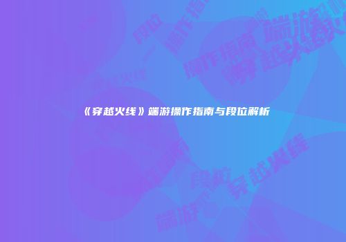 《穿越火线》端游操作指南与段位解析
