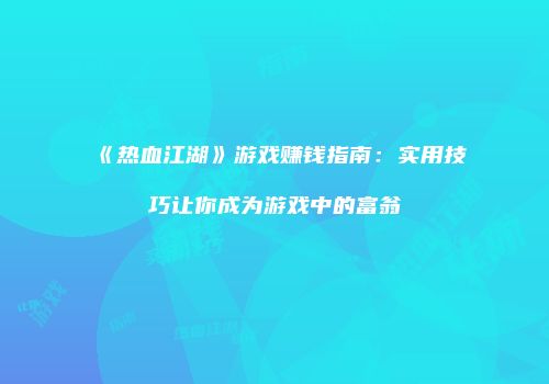 《热血江湖》游戏赚钱指南:实用技巧让你成为游戏中的富翁