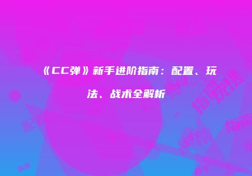 《CC弹》新手进阶指南：配置、玩法、战术全解析