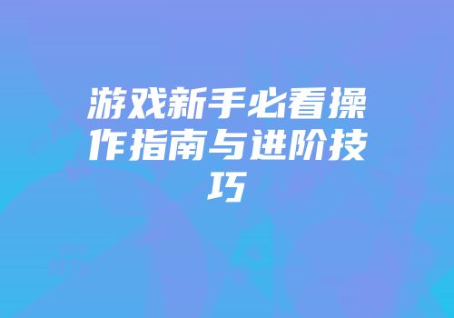 游戏新手必看操作指南与进阶技巧