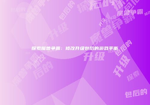 探索魔兽争霸：修改升级包后的游戏平衡