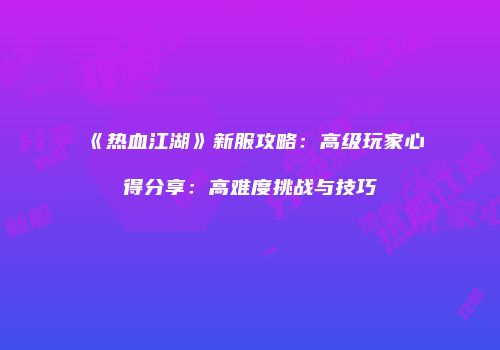《热血江湖》新服攻略:高级玩家心得分享:高难度挑战与技巧