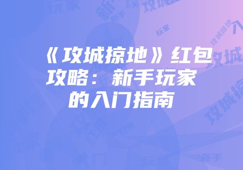《攻城掠地》红包攻略：新手玩家的入门指南