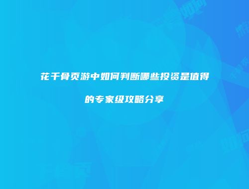 花千骨页游中如何判断哪些投资是值得的专家级攻略分享