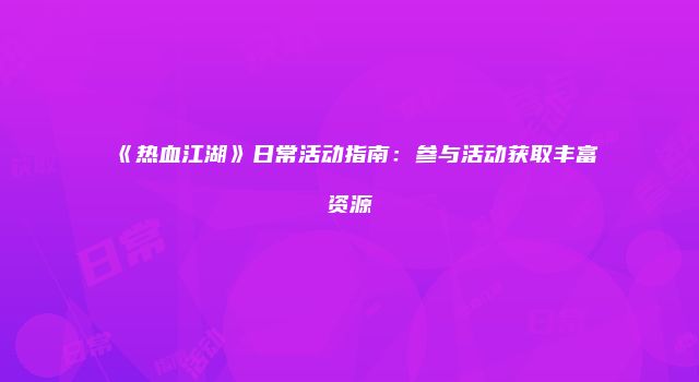 《热血江湖》日常活动指南：参与活动获取丰富资源
