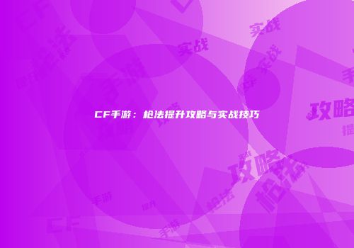 CF手游：枪法提升攻略与实战技巧