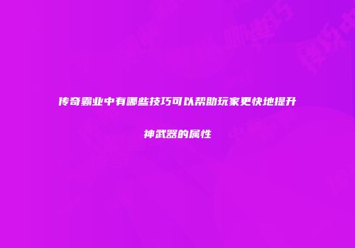 传奇霸业中有哪些技巧可以帮助玩家更快地提升神武器的属性
