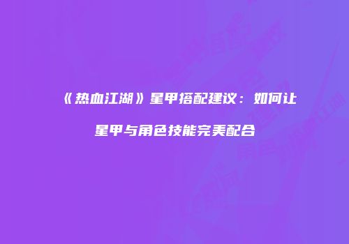 《热血江湖》星甲搭配建议:如何让星甲与角色技能完美配合