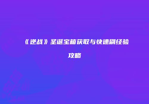 《逆战》圣诞宝箱获取与快速刷经验攻略