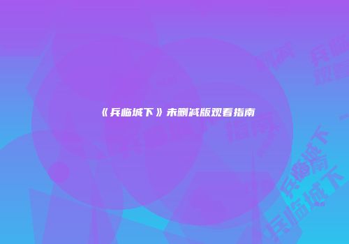 《兵临城下》未删减版观看指南