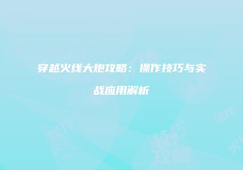 穿越火线大炮攻略：操作技巧与实战应用解析