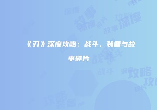 《刃》深度攻略：战斗、装备与故事碎片