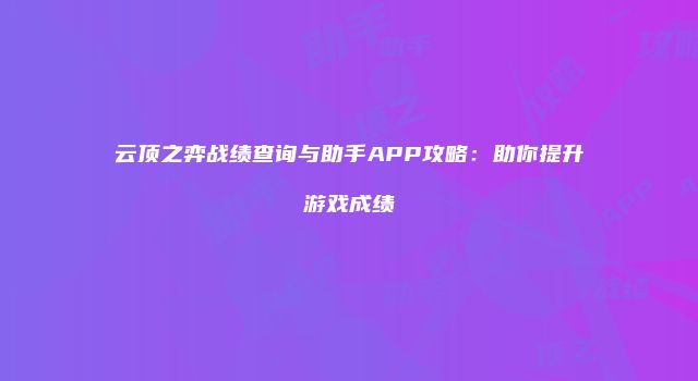 云顶之弈战绩查询与助手APP攻略：助你提升游戏成绩